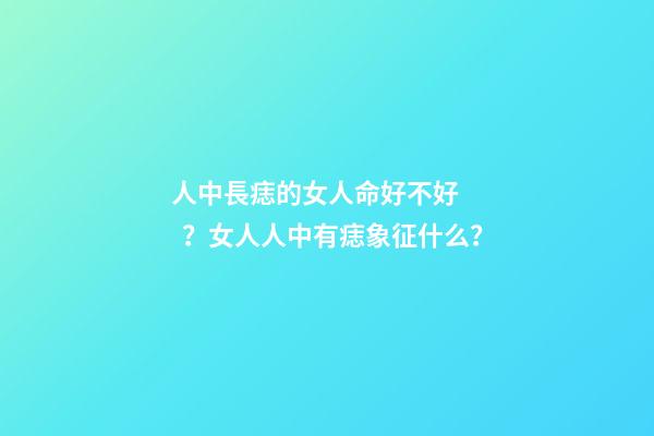 人中長痣的女人命好不好？女人人中有痣象征什么？